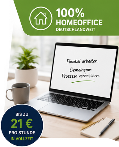 100% HOMEOFFICE DEUTSCHLANDWEIT BIS ZU 21€ PRO STUNDE IN VOLLZEIT Flexibel arbeiten. Gemeinsam Prozesse verbessern.