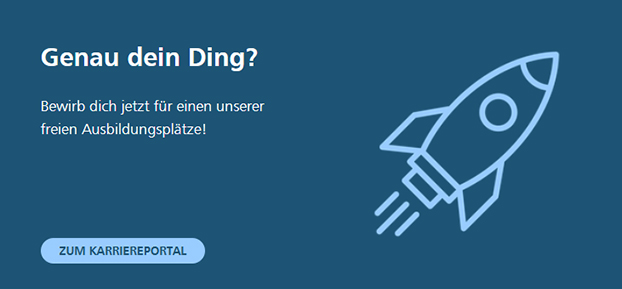 Genau dein Ding? Bewirb dich jetzt für einen unserer freien Ausbildungsplätze! ZUM KARRIEREPORTAL